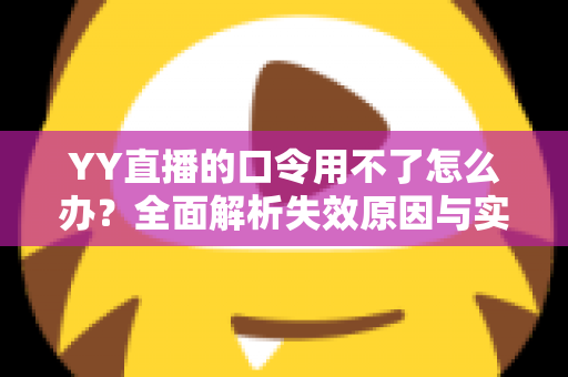 YY直播的口令用不了怎么办?全面解析失效原因与实用解决技巧,助您快速恢复正常直播体验 YY直播的口令用不了怎么办?全面解析失效原因与实用解决技巧,助您快速恢复正常直播体验
