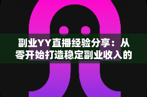 副业YY直播经验分享:从零开始打造稳定副业收入的实战指南 副业YY直播经验分享:从零开始打造稳定副业收入的实战指南