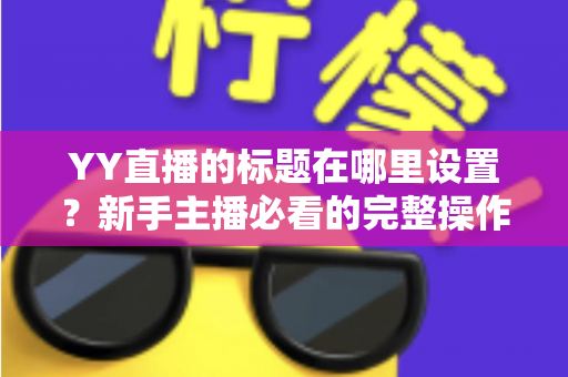 YY直播的标题在哪里设置？新手主播必看的完整操作指南与高点击率标题技巧