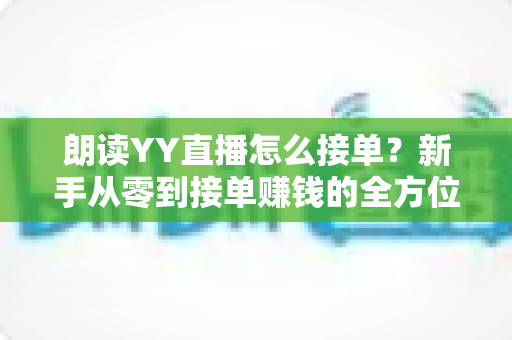 朗读YY直播怎么接单?新手从零到接单赚钱的全方位实战指南 朗读YY直播怎么接单?新手从零到接单赚钱的全方位实战指南