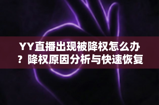 YY直播出现被降权怎么办?降权原因分析与快速恢复流量全攻略 YY直播出现被降权怎么办?降权原因分析与快速恢复流量全攻略