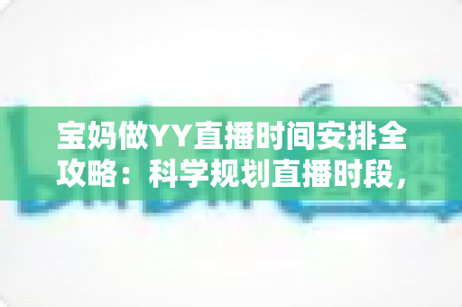 宝妈做YY直播时间安排全攻略:科学规划直播时段,带娃赚钱两不误 宝妈做YY直播时间安排全攻略:科学规划直播时段,带娃赚钱两不误