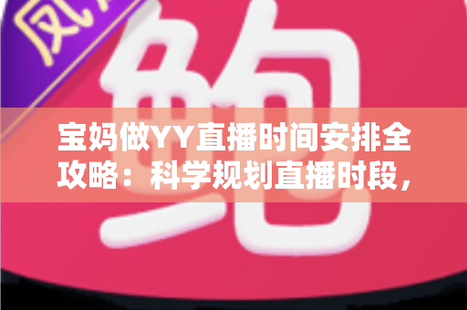 宝妈做YY直播时间安排全攻略:科学规划直播时段,带娃赚钱两不误 宝妈做YY直播时间安排全攻略:科学规划直播时段,带娃赚钱两不误