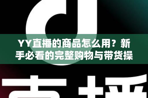 YY直播的商品怎么用?新手必看的完整购物与带货操作指南 YY直播的商品怎么用?新手必看的完整购物与带货操作指南