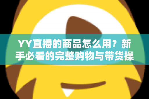 YY直播的商品怎么用?新手必看的完整购物与带货操作指南 YY直播的商品怎么用?新手必看的完整购物与带货操作指南