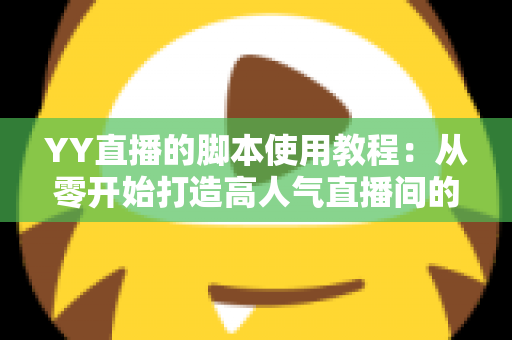 YY直播的脚本使用教程：从零开始打造高人气直播间的完整策划指南