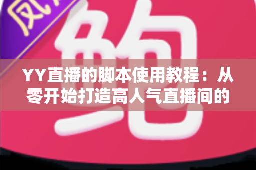 YY直播的脚本使用教程：从零开始打造高人气直播间的完整策划指南