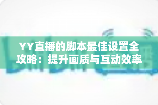 YY直播的脚本最佳设置全攻略:提升画质与互动效率的实战指南 YY直播的脚本最佳设置全攻略:提升画质与互动效率的实战指南