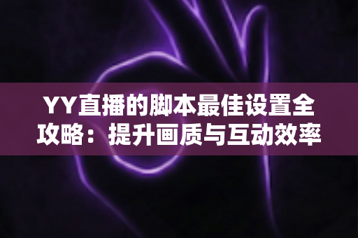 YY直播的脚本最佳设置全攻略:提升画质与互动效率的实战指南 YY直播的脚本最佳设置全攻略:提升画质与互动效率的实战指南