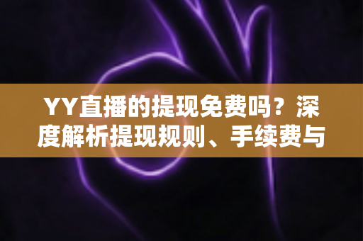 YY直播的提现免费吗？深度解析提现规则、手续费与到账全流程