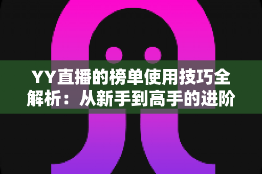 YY直播的榜单使用技巧全解析:从新手到高手的进阶指南,助你玩转直播间排名 YY直播的榜单使用技巧全解析:从新手到高手的进阶指南,助你玩转直播间排名