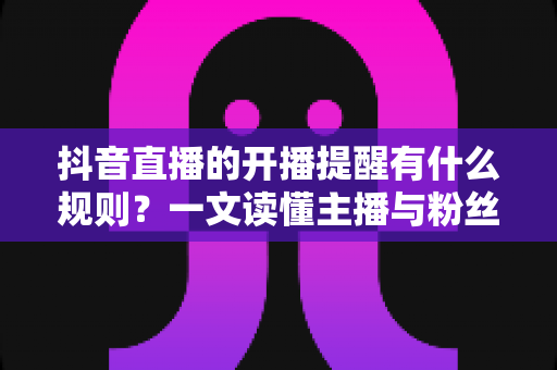 抖音直播的开播提醒有什么规则?一文读懂主播与粉丝必知的提醒机制全解析 抖音直播的开播提醒有什么规则?一文读懂主播与粉丝必知的提醒机制全解析