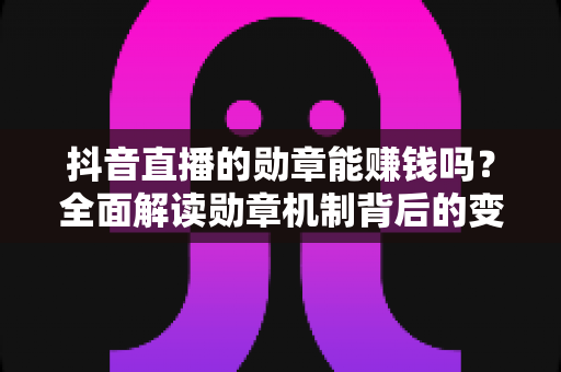 抖音直播的勋章能赚钱吗?全面解读勋章机制背后的变现真相与赚钱思路 抖音直播的勋章能赚钱吗?全面解读勋章机制背后的变现真相与赚钱思路