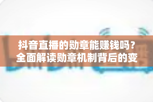 抖音直播的勋章能赚钱吗?全面解读勋章机制背后的变现真相与赚钱思路 抖音直播的勋章能赚钱吗?全面解读勋章机制背后的变现真相与赚钱思路