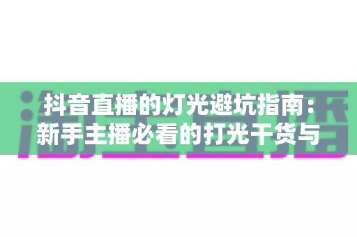 抖音直播的灯光避坑指南:新手主播必看的打光干货与设备选择全解析 抖音直播的灯光避坑指南:新手主播必看的打光干货与设备选择全解析