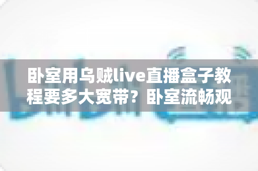 卧室用乌贼live直播盒子教程要多大宽带?卧室流畅观影带宽配置全指南 卧室用乌贼live直播盒子教程要多大宽带?卧室流畅观影带宽配置全指南