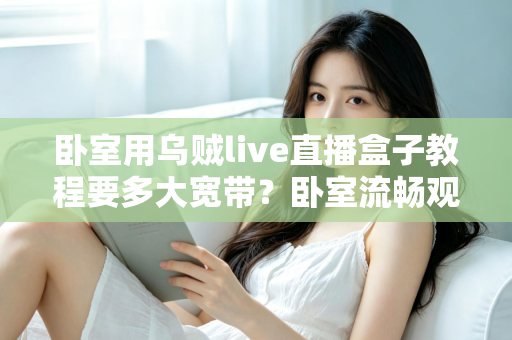 卧室用乌贼live直播盒子教程要多大宽带？卧室流畅观影带宽配置全指南