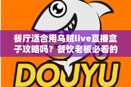 餐厅适合用乌贼live直播盒子攻略吗？餐饮老板必看的直播引流实战指南