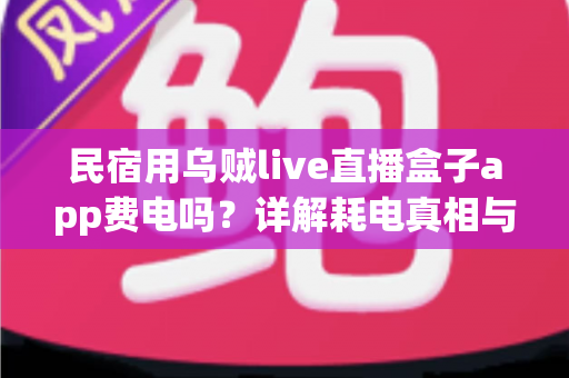 民宿用乌贼live直播盒子app费电吗？详解耗电真相与实用省电攻略