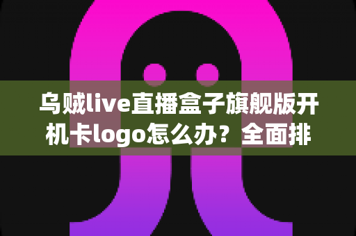 乌贼live直播盒子旗舰版开机卡logo怎么办?全面排查与快速修复指南 乌贼live直播盒子旗舰版开机卡logo怎么办?全面排查与快速修复指南