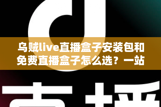 乌贼live直播盒子安装包和免费直播盒子怎么选？一站式选择指南与避坑攻略