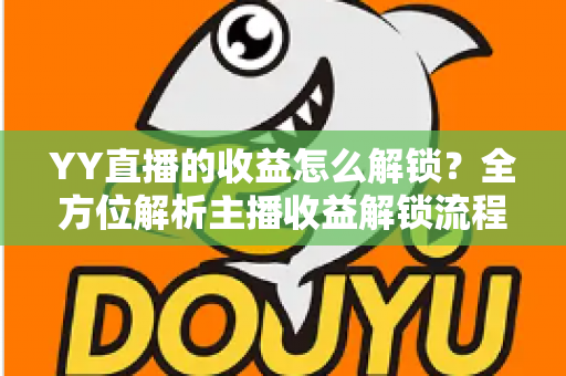 YY直播的收益怎么解锁？全方位解析主播收益解锁流程与提现攻略