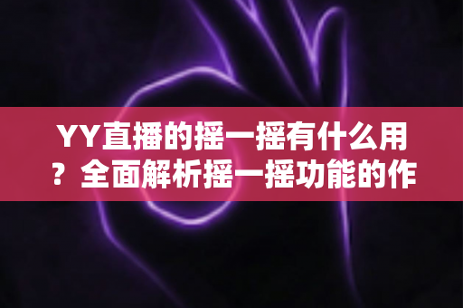 YY直播的摇一摇有什么用？全面解析摇一摇功能的作用、使用方法与实用技巧