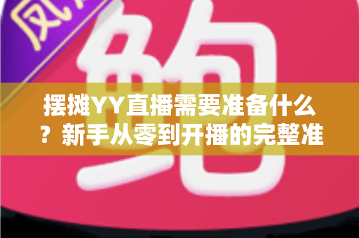 摆摊YY直播需要准备什么？新手从零到开播的完整准备清单与实战攻略