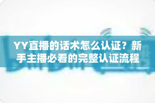 YY直播的话术怎么认证？新手主播必看的完整认证流程与避坑指南