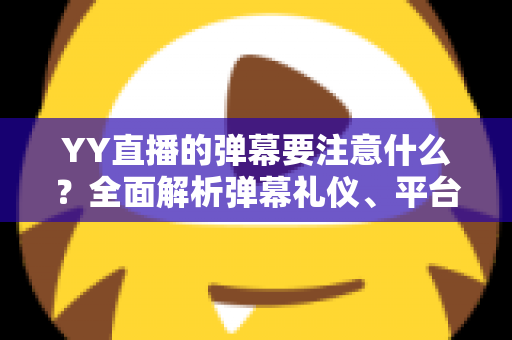 YY直播的弹幕要注意什么？全面解析弹幕礼仪、平台规则与避坑指南的实用手册