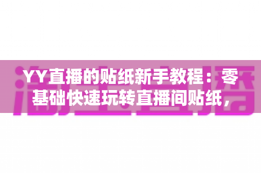 YY直播的贴纸新手教程：零基础快速玩转直播间贴纸，轻松打造高人气直播间