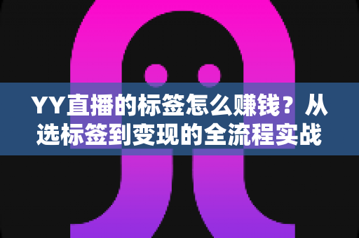 YY直播的标签怎么赚钱?从选标签到变现的全流程实战指南 YY直播的标签怎么赚钱?从选标签到变现的全流程实战指南