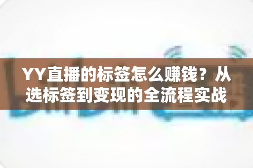 YY直播的标签怎么赚钱？从选标签到变现的全流程实战指南