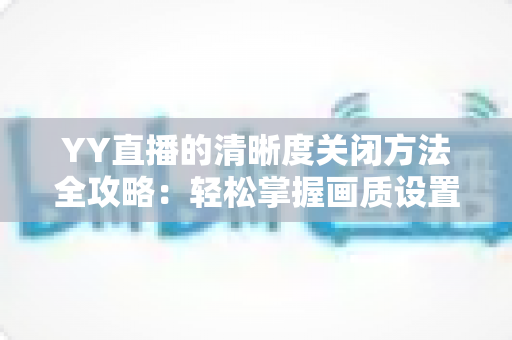 YY直播的清晰度关闭方法全攻略:轻松掌握画质设置技巧,畅享流畅观影体验 YY直播的清晰度关闭方法全攻略:轻松掌握画质设置技巧,畅享流畅观影体验