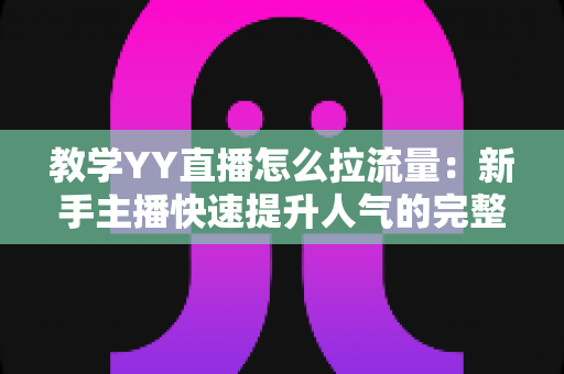 教学YY直播怎么拉流量:新手主播快速提升人气的完整实战指南 教学YY直播怎么拉流量:新手主播快速提升人气的完整实战指南