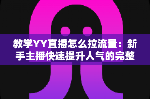 教学YY直播怎么拉流量：新手主播快速提升人气的完整实战指南