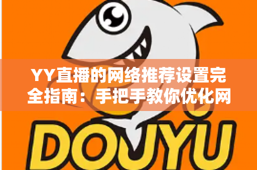 YY直播的网络推荐设置完全指南:手把手教你优化网络与推荐,提升观看体验的最佳方法 YY直播的网络推荐设置完全指南:手把手教你优化网络与推荐,提升观看体验的最佳方法