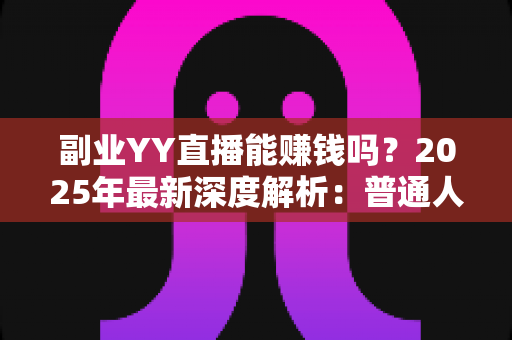 副业YY直播能赚钱吗？2025年最新深度解析：普通人做YY直播副业的真实收入、入门方法与避坑指南