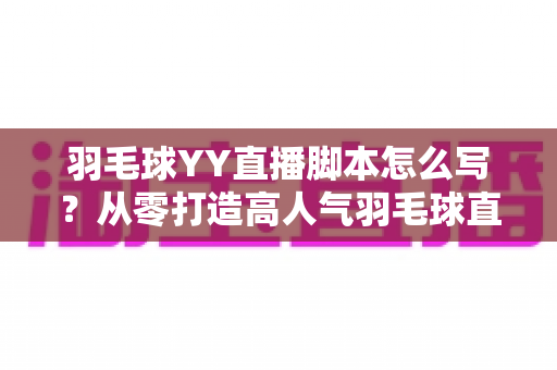 羽毛球YY直播脚本怎么写？从零打造高人气羽毛球直播间的实战指南