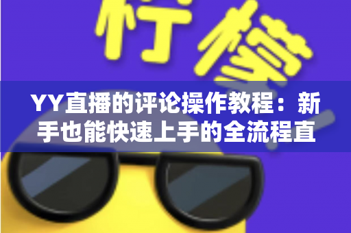 YY直播的评论操作教程：新手也能快速上手的全流程直播互动指南