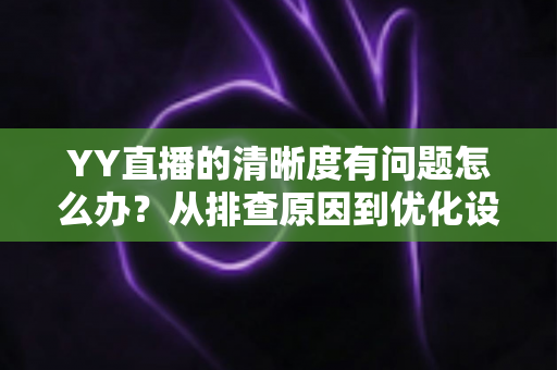 YY直播的清晰度有问题怎么办？从排查原因到优化设置的完整解决方案