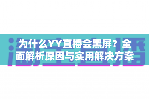 为什么YY直播会黑屏?全面解析原因与实用解决方案大全 为什么YY直播会黑屏?全面解析原因与实用解决方案大全