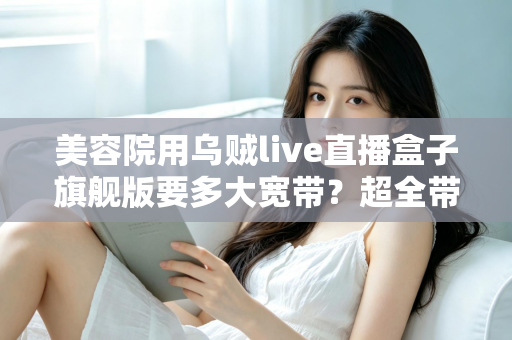 美容院用乌贼live直播盒子旗舰版要多大宽带？超全带宽配置与直播稳定性指南