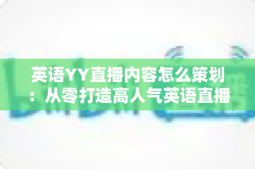 英语YY直播内容怎么策划：从零打造高人气英语直播间的实战指南