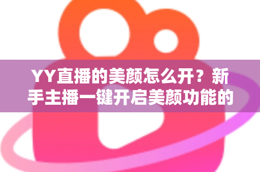 YY直播的美颜怎么开？新手主播一键开启美颜功能的超全攻略指南