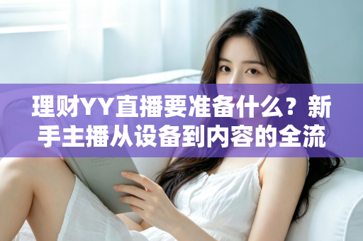 理财YY直播要准备什么？新手主播从设备到内容的全流程开播指南