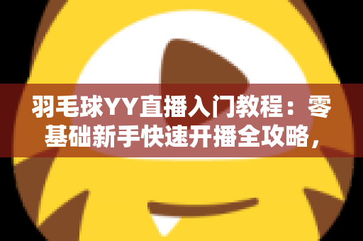 羽毛球YY直播入门教程:零基础新手快速开播全攻略,轻松打造人气羽毛球直播间 羽毛球YY直播入门教程:零基础新手快速开播全攻略,轻松打造人气羽毛球直播间