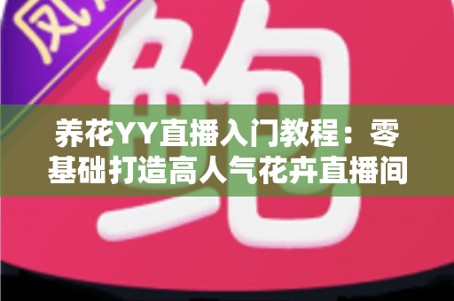 养花YY直播入门教程：零基础打造高人气花卉直播间的完全指南