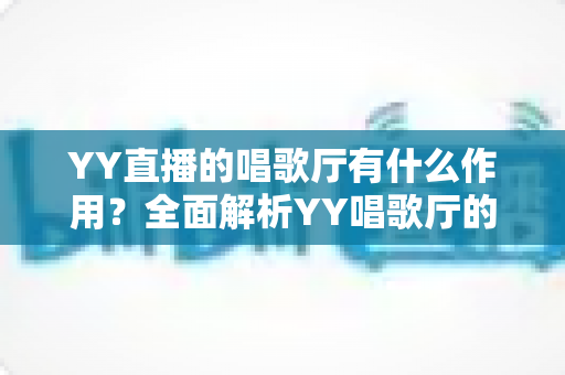 YY直播的唱歌厅有什么作用?全面解析YY唱歌厅的功能与价值 YY直播的唱歌厅有什么作用?全面解析YY唱歌厅的功能与价值