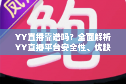 YY直播靠谱吗？全面解析YY直播平台安全性、优缺点与使用指南